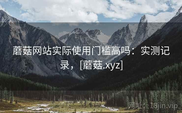 蘑菇网站实际使用门槛高吗：实测记录，[蘑菇.xyz]  第1张