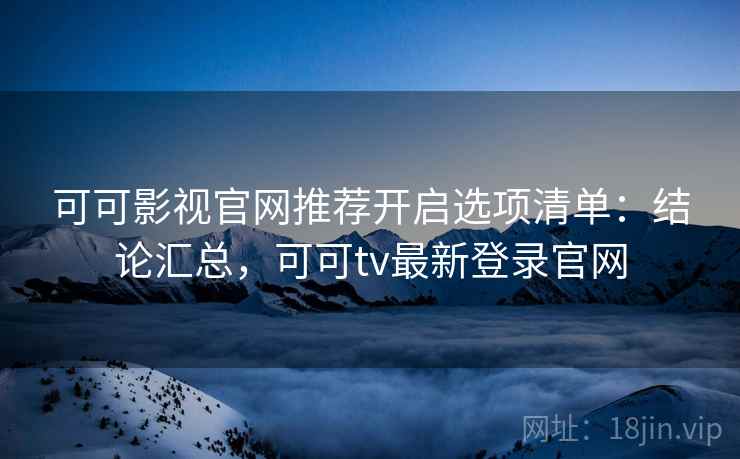 可可影视官网推荐开启选项清单:结论汇总,可可tv最新登录官网 第2张 可可影视官网推荐开启选项清单:结论汇总,可可tv最新登录官网 第2张