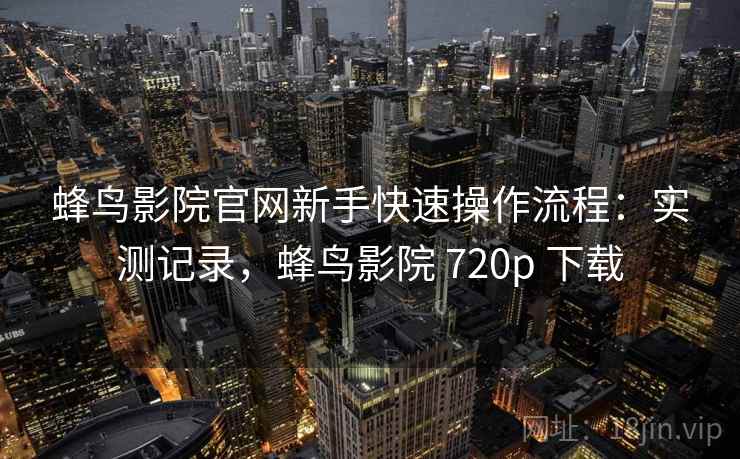 蜂鸟影院官网新手快速操作流程:实测记录,蜂鸟影院 720p 下载 第1张 蜂鸟影院官网新手快速操作流程:实测记录,蜂鸟影院 720p 下载 第1张