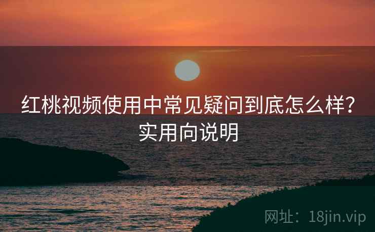 红桃视频使用中常见疑问到底怎么样?实用向说明 第2张 红桃视频使用中常见疑问到底怎么样?实用向说明 第2张