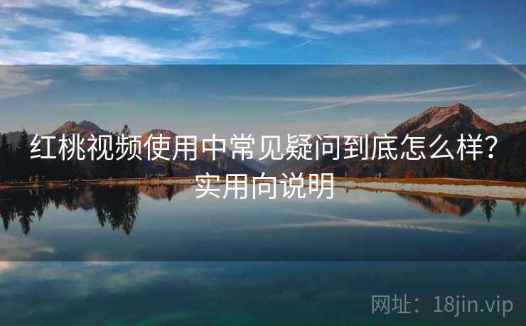 红桃视频使用中常见疑问到底怎么样?实用向说明 第1张 红桃视频使用中常见疑问到底怎么样?实用向说明 第1张