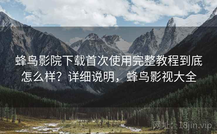 蜂鸟影院下载首次使用完整教程到底怎么样?详细说明,蜂鸟影视大全 第1张 蜂鸟影院下载首次使用完整教程到底怎么样?详细说明,蜂鸟影视大全 第1张