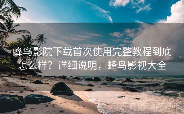 蜂鸟影院下载首次使用完整教程到底怎么样?详细说明,蜂鸟影视大全 第2张 蜂鸟影院下载首次使用完整教程到底怎么样?详细说明,蜂鸟影视大全 第2张