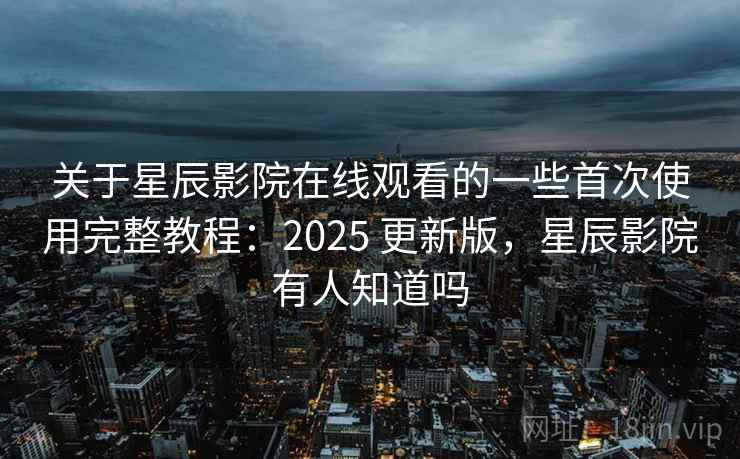 关于星辰影院在线观看的一些首次使用完整教程:2025 更新版,星辰影院有人知道吗 第2张 关于星辰影院在线观看的一些首次使用完整教程:2025 更新版,星辰影院有人知道吗 第2张