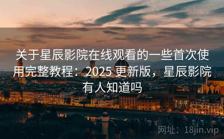 关于星辰影院在线观看的一些首次使用完整教程:2025 更新版,星辰影院有人知道吗 第1张 关于星辰影院在线观看的一些首次使用完整教程:2025 更新版,星辰影院有人知道吗 第1张