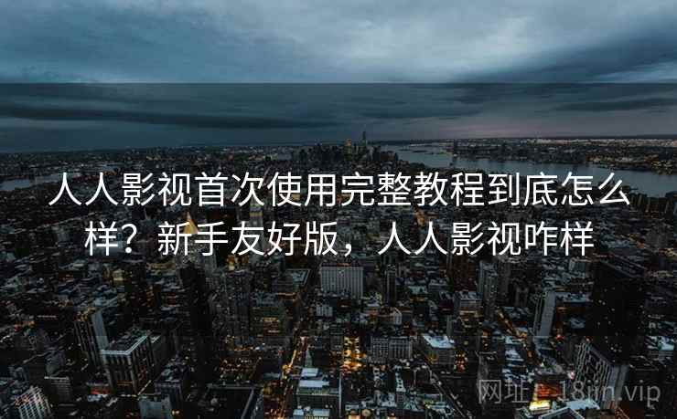 人人影视首次使用完整教程到底怎么样?新手友好版,人人影视咋样 第1张 人人影视首次使用完整教程到底怎么样?新手友好版,人人影视咋样 第1张