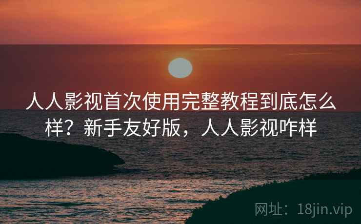 人人影视首次使用完整教程到底怎么样?新手友好版,人人影视咋样 第2张 人人影视首次使用完整教程到底怎么样?新手友好版,人人影视咋样 第2张