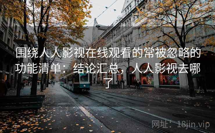围绕人人影视在线观看的常被忽略的功能清单:结论汇总,人人影视去哪了 第1张 围绕人人影视在线观看的常被忽略的功能清单:结论汇总,人人影视去哪了 第1张