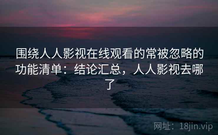 围绕人人影视在线观看的常被忽略的功能清单:结论汇总,人人影视去哪了 第2张 围绕人人影视在线观看的常被忽略的功能清单:结论汇总,人人影视去哪了 第2张