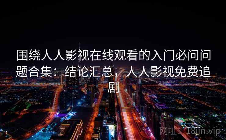 围绕人人影视在线观看的入门必问问题合集:结论汇总,人人影视免费追剧 第1张 围绕人人影视在线观看的入门必问问题合集:结论汇总,人人影视免费追剧 第1张