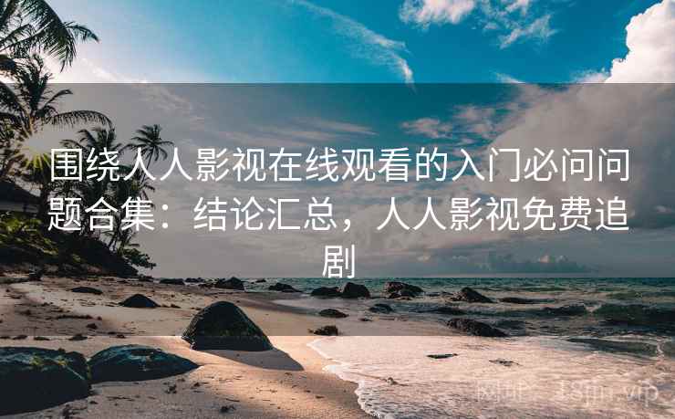 围绕人人影视在线观看的入门必问问题合集:结论汇总,人人影视免费追剧 第2张 围绕人人影视在线观看的入门必问问题合集:结论汇总,人人影视免费追剧 第2张