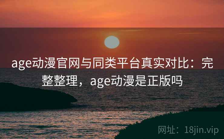 age动漫官网与同类平台真实对比:完整整理,age动漫是正版吗 第2张 age动漫官网与同类平台真实对比:完整整理,age动漫是正版吗 第2张