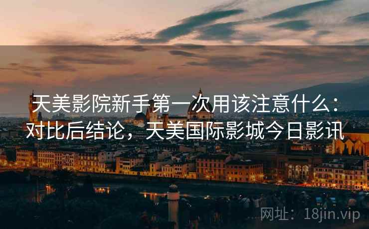天美影院新手第一次用该注意什么:对比后结论,天美国际影城今日影讯 第2张 天美影院新手第一次用该注意什么:对比后结论,天美国际影城今日影讯 第2张