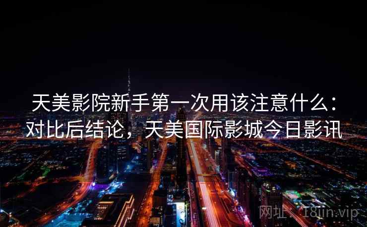 天美影院新手第一次用该注意什么:对比后结论,天美国际影城今日影讯 第1张 天美影院新手第一次用该注意什么:对比后结论,天美国际影城今日影讯 第1张