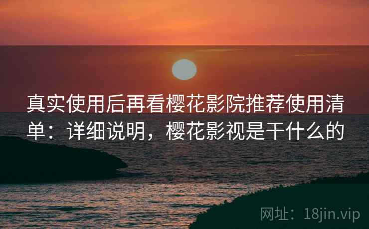 真实使用后再看樱花影院推荐使用清单:详细说明,樱花影视是干什么的 第1张 真实使用后再看樱花影院推荐使用清单:详细说明,樱花影视是干什么的 第1张