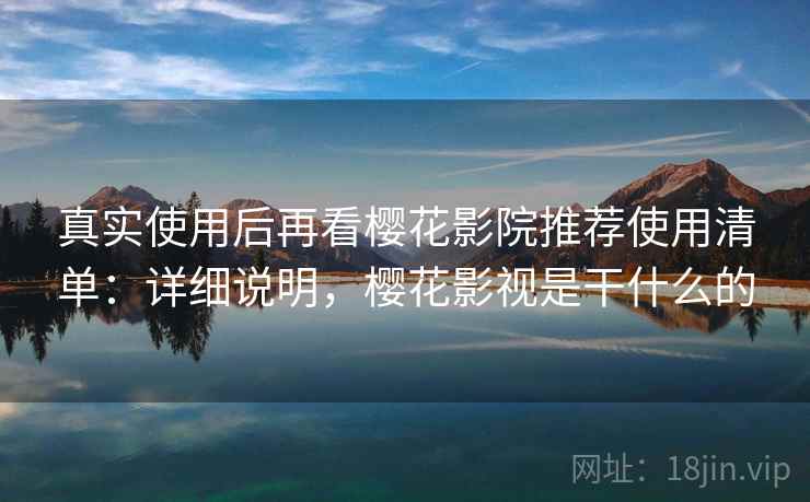 真实使用后再看樱花影院推荐使用清单:详细说明,樱花影视是干什么的 第2张 真实使用后再看樱花影院推荐使用清单:详细说明,樱花影视是干什么的 第2张