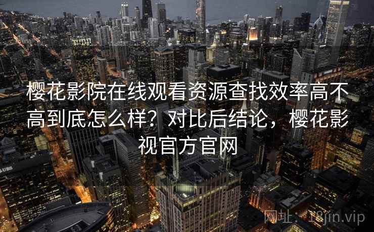 樱花影院在线观看资源查找效率高不高到底怎么样?对比后结论,樱花影视官方官网 第2张 樱花影院在线观看资源查找效率高不高到底怎么样?对比后结论,樱花影视官方官网 第2张