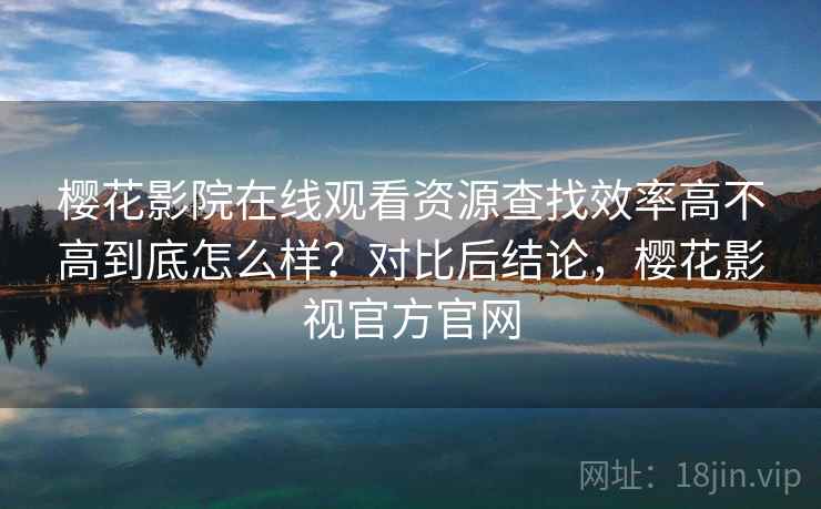 樱花影院在线观看资源查找效率高不高到底怎么样?对比后结论,樱花影视官方官网 第1张 樱花影院在线观看资源查找效率高不高到底怎么样?对比后结论,樱花影视官方官网 第1张