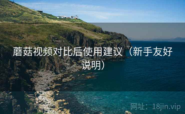 蘑菇视频对比后使用建议(新手友好说明) 第1张 蘑菇视频对比后使用建议(新手友好说明) 第1张