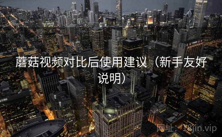 蘑菇视频对比后使用建议(新手友好说明) 第2张 蘑菇视频对比后使用建议(新手友好说明) 第2张