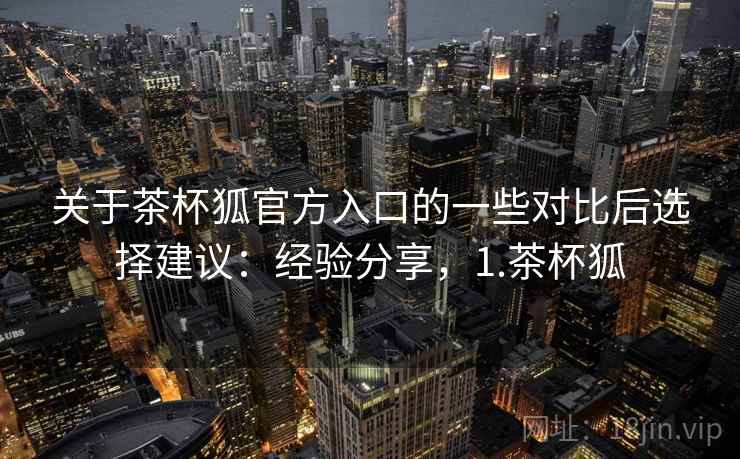 关于茶杯狐官方入口的一些对比后选择建议:经验分享,1.茶杯狐 第1张 关于茶杯狐官方入口的一些对比后选择建议:经验分享,1.茶杯狐 第1张