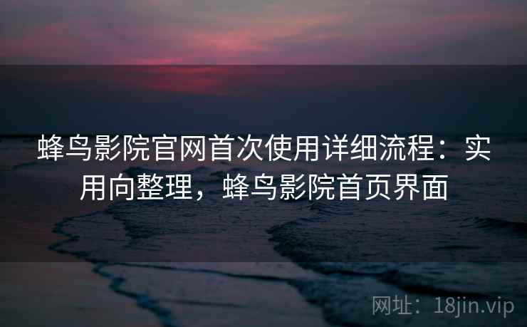 蜂鸟影院官网首次使用详细流程:实用向整理,蜂鸟影院首页界面 第2张 蜂鸟影院官网首次使用详细流程:实用向整理,蜂鸟影院首页界面 第2张
