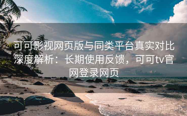可可影视网页版与同类平台真实对比深度解析:长期使用反馈,可可tv官网登录网页 第2张 可可影视网页版与同类平台真实对比深度解析:长期使用反馈,可可tv官网登录网页 第2张