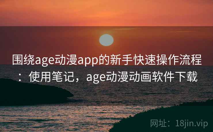 围绕age动漫app的新手快速操作流程:使用笔记,age动漫动画软件下载 第1张 围绕age动漫app的新手快速操作流程:使用笔记,age动漫动画软件下载 第1张
