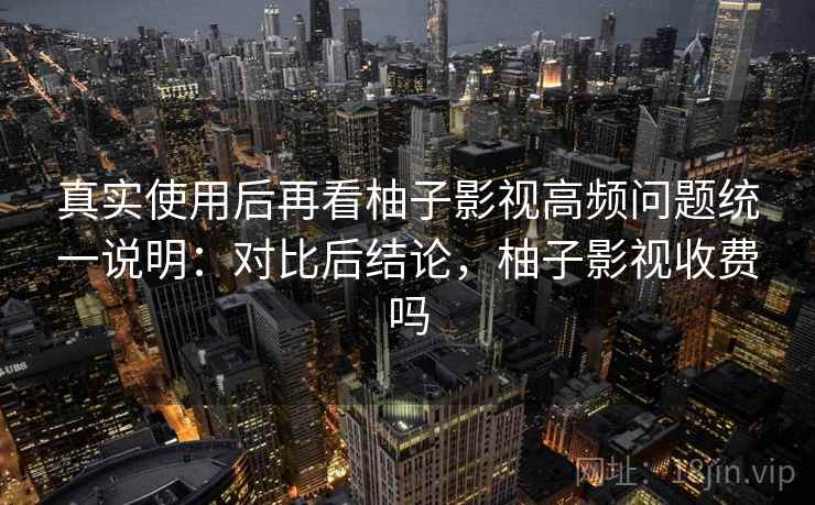 真实使用后再看柚子影视高频问题统一说明:对比后结论,柚子影视收费吗 第1张 真实使用后再看柚子影视高频问题统一说明:对比后结论,柚子影视收费吗 第1张