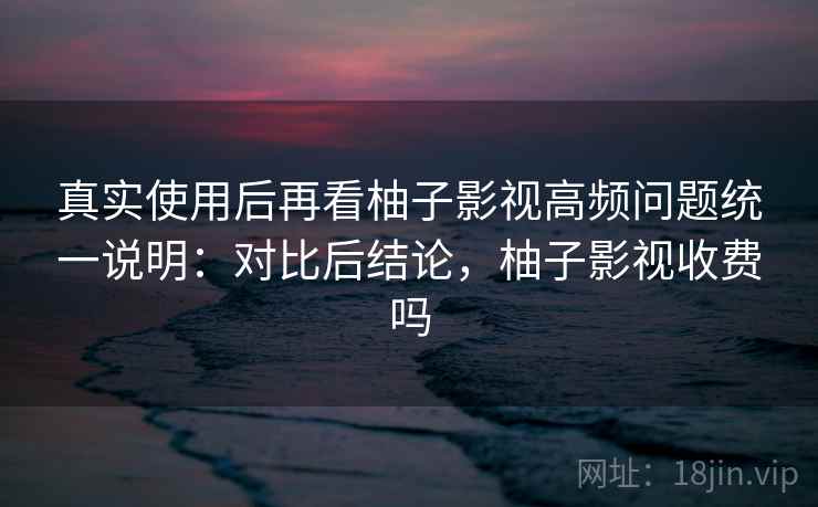 真实使用后再看柚子影视高频问题统一说明:对比后结论,柚子影视收费吗 第2张 真实使用后再看柚子影视高频问题统一说明:对比后结论,柚子影视收费吗 第2张