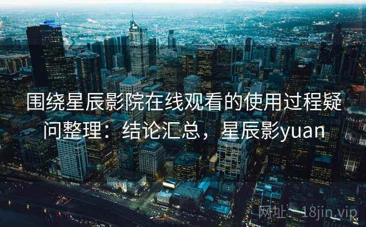 围绕星辰影院在线观看的使用过程疑问整理:结论汇总,星辰影yuan 第1张 围绕星辰影院在线观看的使用过程疑问整理:结论汇总,星辰影yuan 第1张