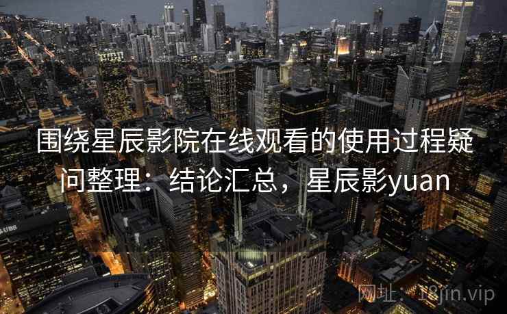 围绕星辰影院在线观看的使用过程疑问整理:结论汇总,星辰影yuan 第2张 围绕星辰影院在线观看的使用过程疑问整理:结论汇总,星辰影yuan 第2张