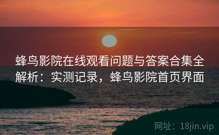 蜂鸟影院在线观看问题与答案合集全解析:实测记录,蜂鸟影院首页界面 第1张 蜂鸟影院在线观看问题与答案合集全解析:实测记录,蜂鸟影院首页界面 第1张