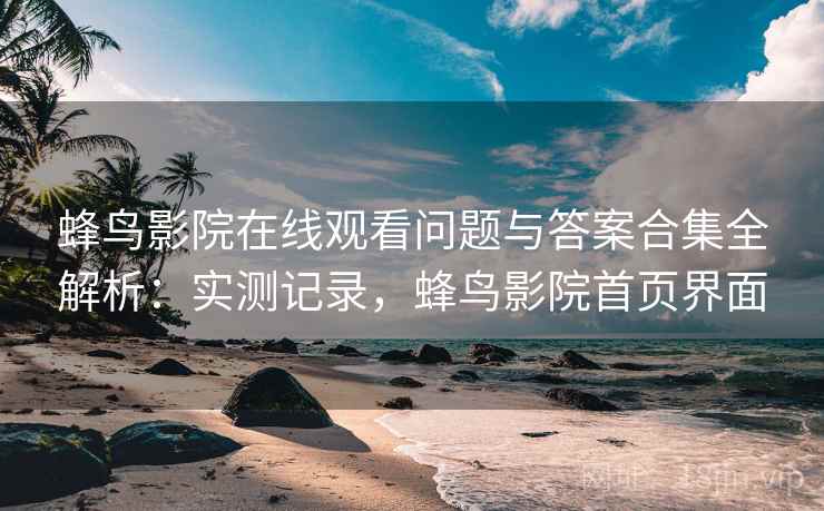 蜂鸟影院在线观看问题与答案合集全解析:实测记录,蜂鸟影院首页界面 第2张 蜂鸟影院在线观看问题与答案合集全解析:实测记录,蜂鸟影院首页界面 第2张