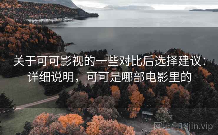 关于可可影视的一些对比后选择建议:详细说明,可可是哪部电影里的 第1张 关于可可影视的一些对比后选择建议:详细说明,可可是哪部电影里的 第1张