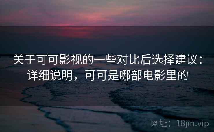 关于可可影视的一些对比后选择建议:详细说明,可可是哪部电影里的 第2张 关于可可影视的一些对比后选择建议:详细说明,可可是哪部电影里的 第2张