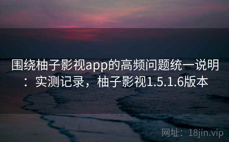 围绕柚子影视app的高频问题统一说明:实测记录,柚子影视1.5.1.6版本 第2张 围绕柚子影视app的高频问题统一说明:实测记录,柚子影视1.5.1.6版本 第2张