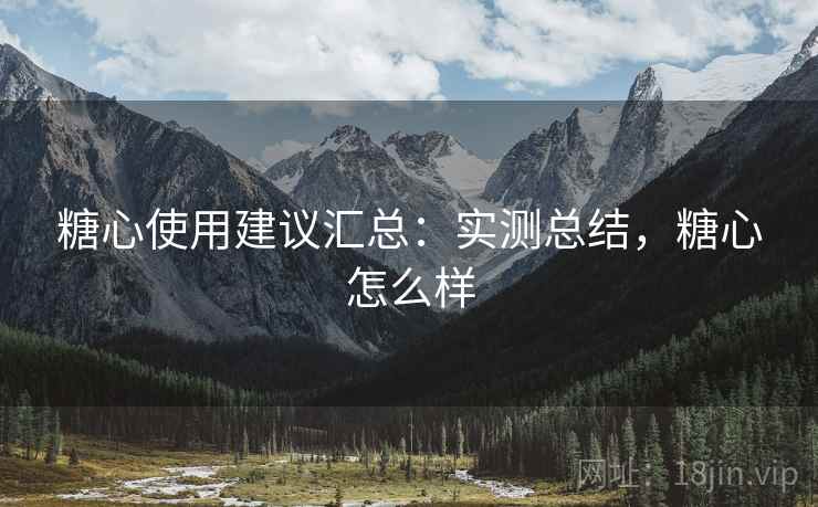糖心使用建议汇总:实测总结,糖心怎么样 第1张 糖心使用建议汇总:实测总结,糖心怎么样 第1张