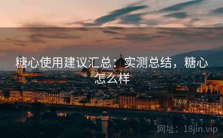糖心使用建议汇总:实测总结,糖心怎么样 第2张 糖心使用建议汇总:实测总结,糖心怎么样 第2张
