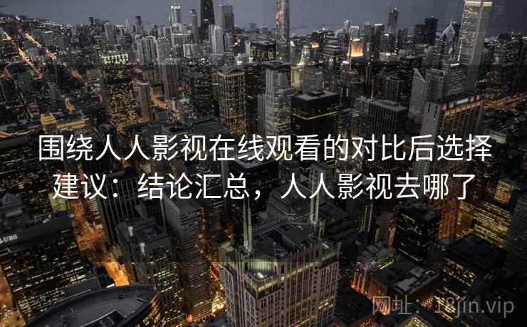围绕人人影视在线观看的对比后选择建议:结论汇总,人人影视去哪了 第1张 围绕人人影视在线观看的对比后选择建议:结论汇总,人人影视去哪了 第1张