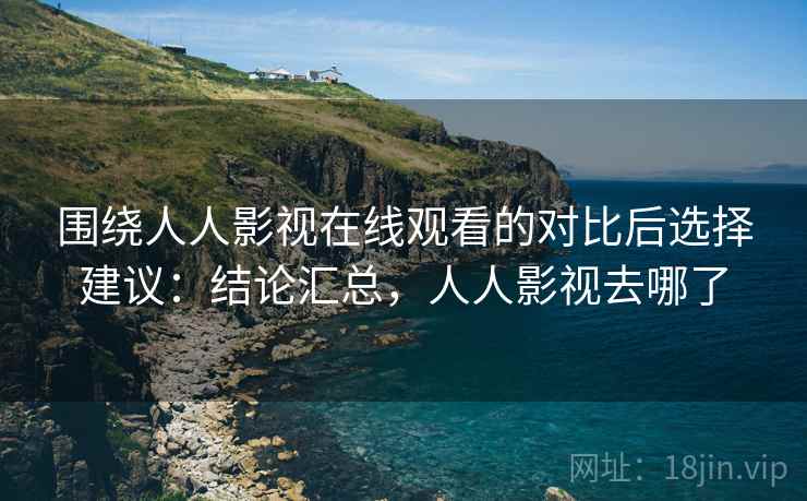 围绕人人影视在线观看的对比后选择建议:结论汇总,人人影视去哪了 第2张 围绕人人影视在线观看的对比后选择建议:结论汇总,人人影视去哪了 第2张