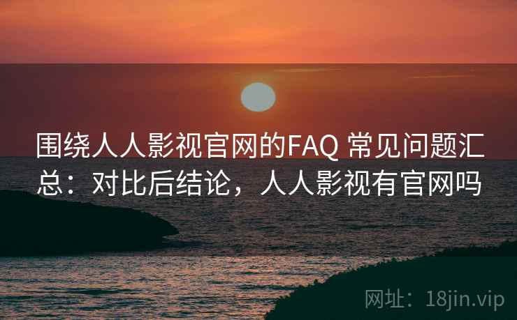 围绕人人影视官网的FAQ 常见问题汇总:对比后结论,人人影视有官网吗 第1张 围绕人人影视官网的FAQ 常见问题汇总:对比后结论,人人影视有官网吗 第1张