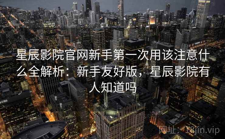 星辰影院官网新手第一次用该注意什么全解析:新手友好版,星辰影院有人知道吗 第1张 星辰影院官网新手第一次用该注意什么全解析:新手友好版,星辰影院有人知道吗 第1张