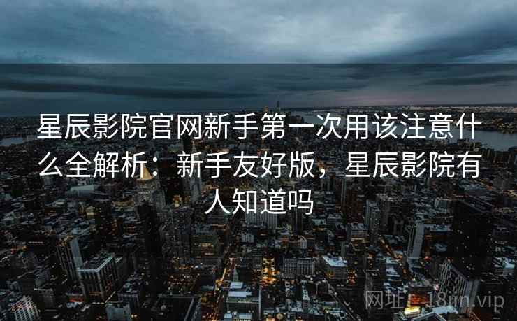 星辰影院官网新手第一次用该注意什么全解析:新手友好版,星辰影院有人知道吗 第2张 星辰影院官网新手第一次用该注意什么全解析:新手友好版,星辰影院有人知道吗 第2张