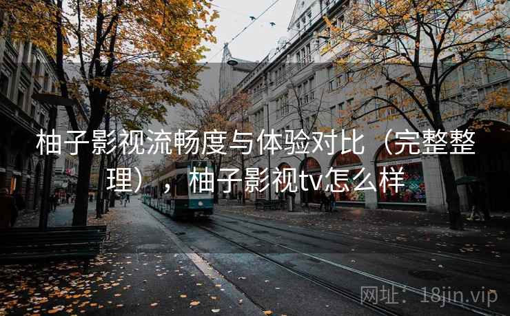 柚子影视流畅度与体验对比(完整整理),柚子影视tv怎么样 第1张 柚子影视流畅度与体验对比(完整整理),柚子影视tv怎么样 第1张