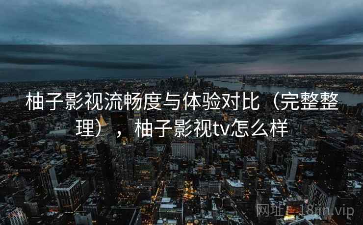柚子影视流畅度与体验对比(完整整理),柚子影视tv怎么样 第2张 柚子影视流畅度与体验对比(完整整理),柚子影视tv怎么样 第2张
