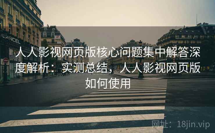 人人影视网页版核心问题集中解答深度解析:实测总结,人人影视网页版如何使用 第2张 人人影视网页版核心问题集中解答深度解析:实测总结,人人影视网页版如何使用 第2张