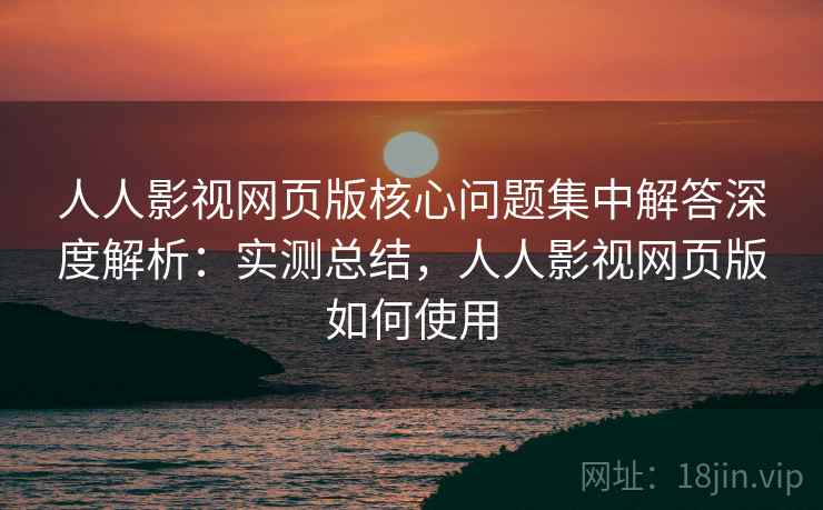人人影视网页版核心问题集中解答深度解析:实测总结,人人影视网页版如何使用 第1张 人人影视网页版核心问题集中解答深度解析:实测总结,人人影视网页版如何使用 第1张