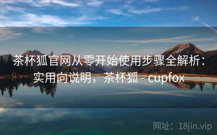 茶杯狐官网从零开始使用步骤全解析：实用向说明，茶杯狐 - cupfox  第1张