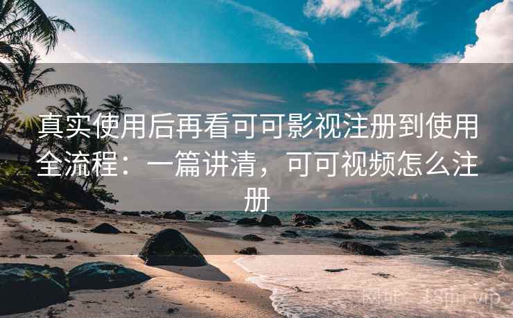 真实使用后再看可可影视注册到使用全流程：一篇讲清，可可视频怎么注册  第1张